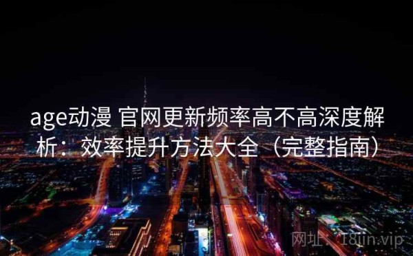 age动漫 官网更新频率高不高深度解析：效率提升方法大全（完整指南）