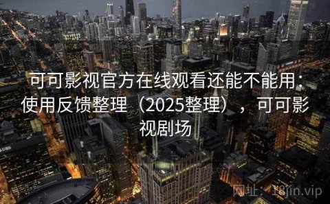 可可影视官方在线观看还能不能用：使用反馈整理（2025整理），可可影视剧场