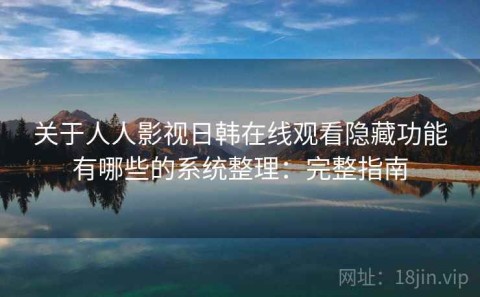 关于人人影视日韩在线观看隐藏功能有哪些的系统整理：完整指南