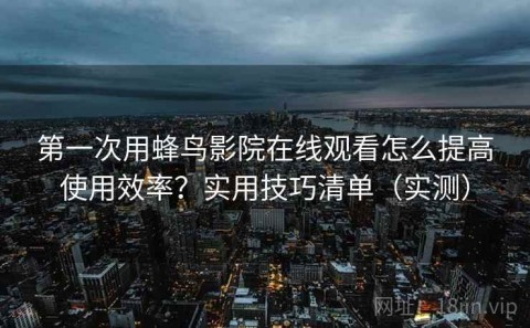 第一次用蜂鸟影院在线观看怎么提高使用效率？实用技巧清单（实测）