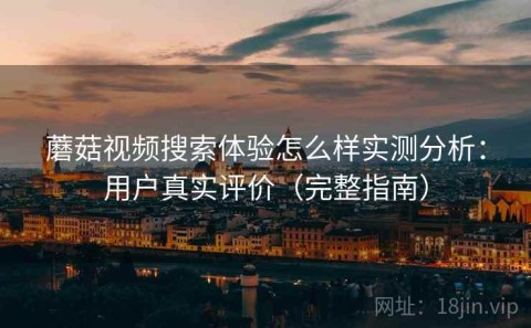 蘑菇视频搜索体验怎么样实测分析：用户真实评价（完整指南）