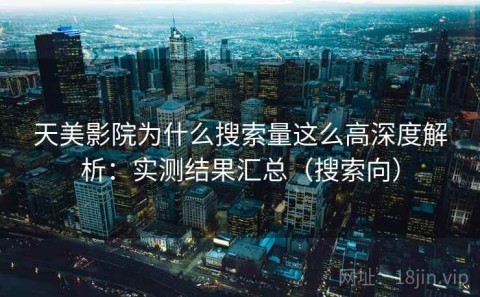 天美影院为什么搜索量这么高深度解析：实测结果汇总（搜索向）