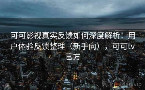 可可影视真实反馈如何深度解析：用户体验反馈整理（新手向），可可tv官方