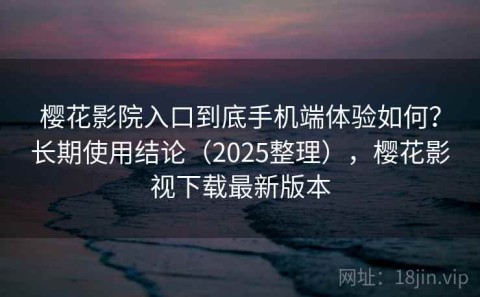 樱花影院入口到底手机端体验如何？长期使用结论（2025整理），樱花影视下载最新版本