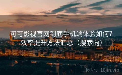 可可影视官网到底手机端体验如何？效率提升方法汇总（搜索向）