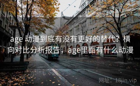 age 动漫到底有没有更好的替代？横向对比分析报告，age里面有什么动漫