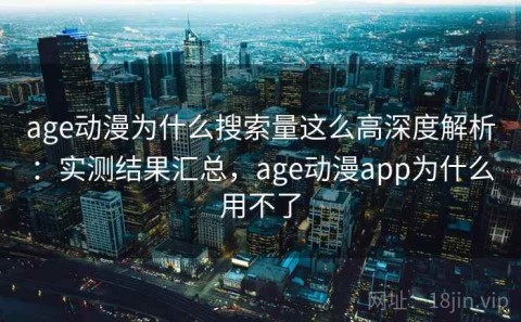 age动漫为什么搜索量这么高深度解析：实测结果汇总，age动漫app为什么用不了