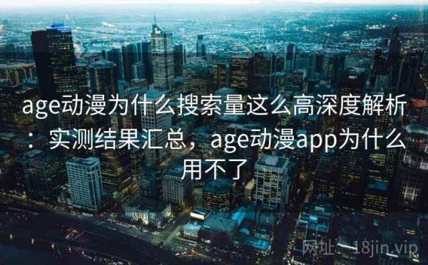age动漫为什么搜索量这么高深度解析：实测结果汇总，age动漫app为什么用不了