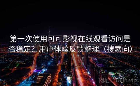 第一次使用可可影视在线观看访问是否稳定？用户体验反馈整理（搜索向）