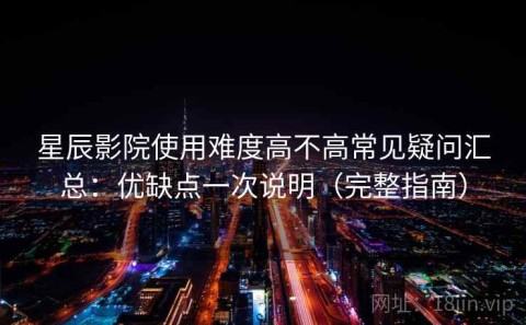 星辰影院使用难度高不高常见疑问汇总：优缺点一次说明（完整指南）