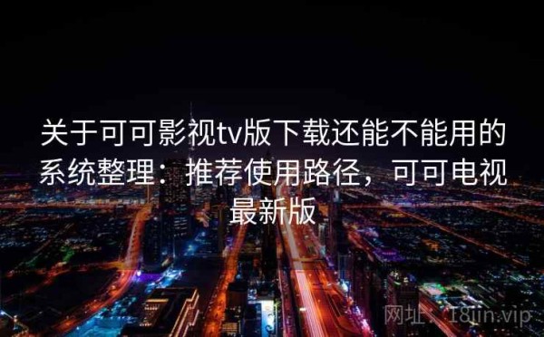 关于可可影视tv版下载还能不能用的系统整理：推荐使用路径，可可电视最新版