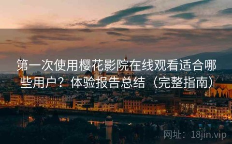第一次使用樱花影院在线观看适合哪些用户？体验报告总结（完整指南）