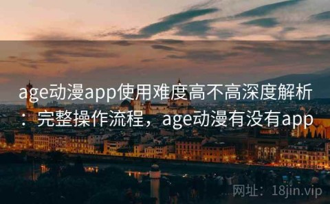 age动漫app使用难度高不高深度解析：完整操作流程，age动漫有没有app