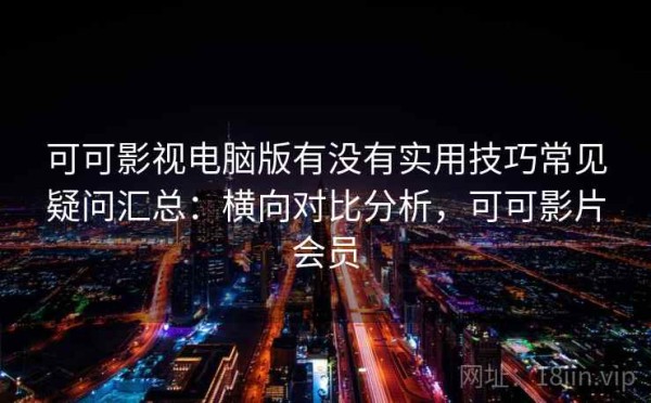 可可影视电脑版有没有实用技巧常见疑问汇总：横向对比分析，可可影片会员