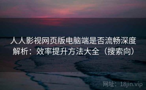 人人影视网页版电脑端是否流畅深度解析：效率提升方法大全（搜索向）