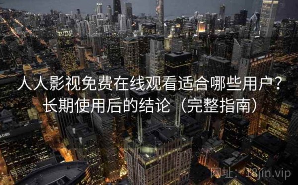 人人影视免费在线观看适合哪些用户？长期使用后的结论（完整指南）