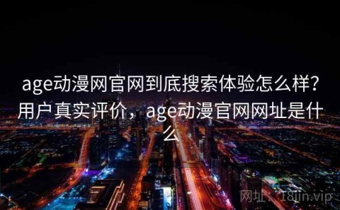 age动漫网官网到底搜索体验怎么样？用户真实评价，age动漫官网网址是什么