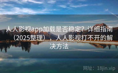 人人影视app加载是否稳定？详细指南（2025整理），人人影视打不开的解决方法