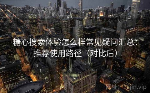 糖心搜索体验怎么样常见疑问汇总：推荐使用路径（对比后）
