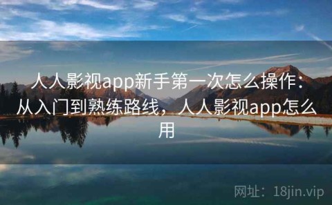 人人影视app新手第一次怎么操作：从入门到熟练路线，人人影视app怎么用
