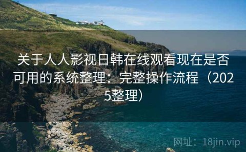 关于人人影视日韩在线观看现在是否可用的系统整理：完整操作流程（2025整理）
