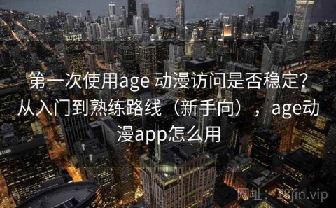 第一次使用age 动漫访问是否稳定？从入门到熟练路线（新手向），age动漫app怎么用