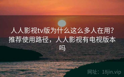 人人影视tv版为什么这么多人在用？推荐使用路径，人人影视有电视版本吗