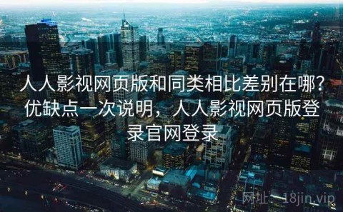 人人影视网页版和同类相比差别在哪？优缺点一次说明，人人影视网页版登录官网登录