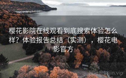 樱花影院在线观看到底搜索体验怎么样？体验报告总结（实测），樱花电影官方