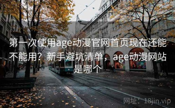第一次使用age动漫官网首页现在还能不能用？新手避坑清单，age动漫网站是哪个