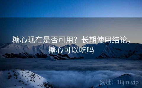糖心现在是否可用？长期使用结论，糖心可以吃吗
