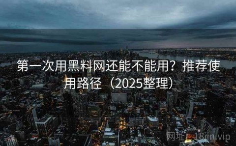第一次用黑料网还能不能用？推荐使用路径（2025整理）