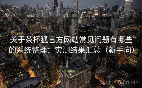 关于茶杯狐官方网站常见问题有哪些的系统整理：实测结果汇总（新手向）