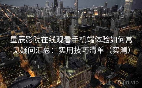 星辰影院在线观看手机端体验如何常见疑问汇总：实用技巧清单（实测）