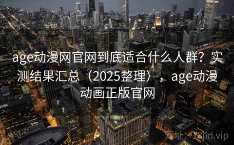 age动漫网官网到底适合什么人群？实测结果汇总（2025整理），age动漫动画正版官网