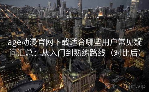 age动漫官网下载适合哪些用户常见疑问汇总：从入门到熟练路线（对比后）