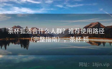 茶杯狐适合什么人群？推荐使用路径（完整指南），茶杯 狐