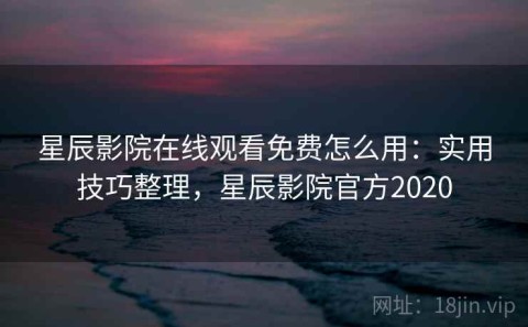 星辰影院在线观看免费怎么用：实用技巧整理，星辰影院官方2020
