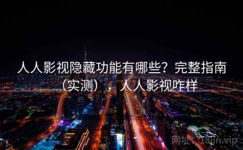 人人影视隐藏功能有哪些？完整指南（实测），人人影视咋样