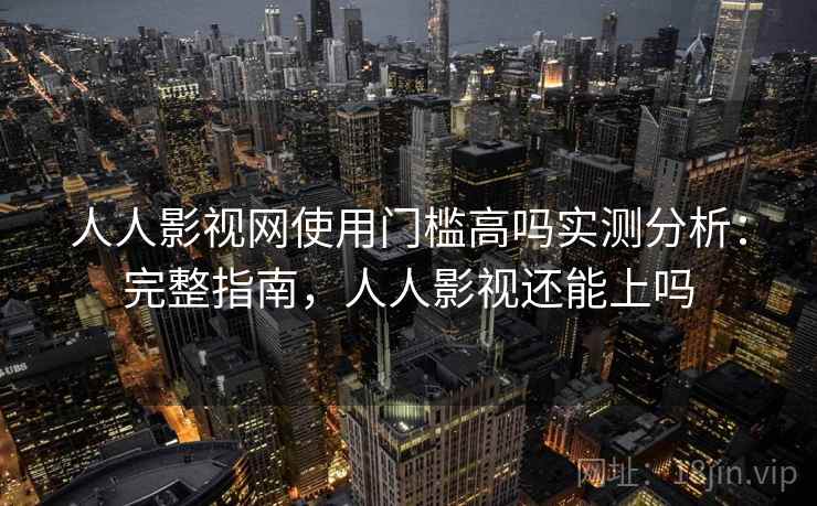 人人影视网使用门槛高吗实测分析:完整指南,人人影视还能上吗 人人影视网使用门槛高吗实测分析:完整指南,人人影视还能上吗