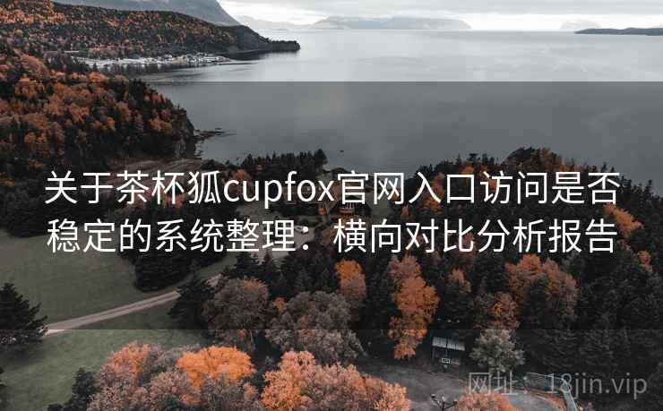 关于茶杯狐cupfox官网入口访问是否稳定的系统整理:横向对比分析报告 关于茶杯狐cupfox官网入口访问是否稳定的系统整理:横向对比分析报告