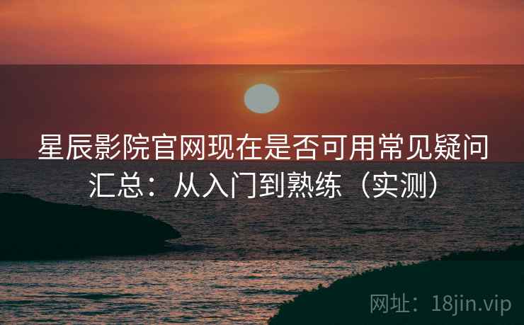 星辰影院官网现在是否可用常见疑问汇总:从入门到熟练(实测) 星辰影院官网现在是否可用常见疑问汇总:从入门到熟练(实测)