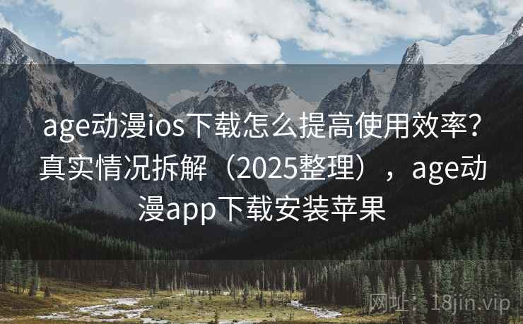 age动漫ios下载怎么提高使用效率?真实情况拆解(2025整理),age动漫app下载安装苹果 age动漫ios下载怎么提高使用效率?真实情况拆解(2025整理),age动漫app下载安装苹果