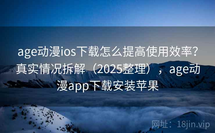 age动漫ios下载怎么提高使用效率?真实情况拆解(2025整理),age动漫app下载安装苹果 age动漫ios下载怎么提高使用效率?真实情况拆解(2025整理),age动漫app下载安装苹果