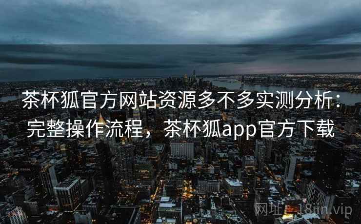 茶杯狐官方网站资源多不多实测分析:完整操作流程,茶杯狐app官方下载 茶杯狐官方网站资源多不多实测分析:完整操作流程,茶杯狐app官方下载