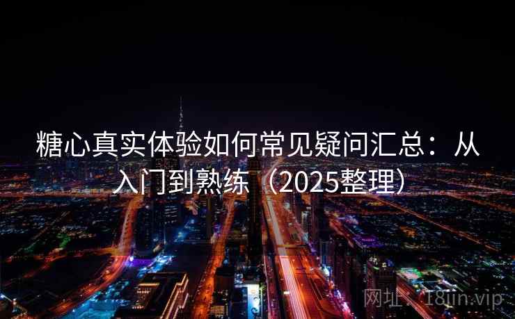 糖心真实体验如何常见疑问汇总:从入门到熟练(2025整理) 糖心真实体验如何常见疑问汇总:从入门到熟练(2025整理)