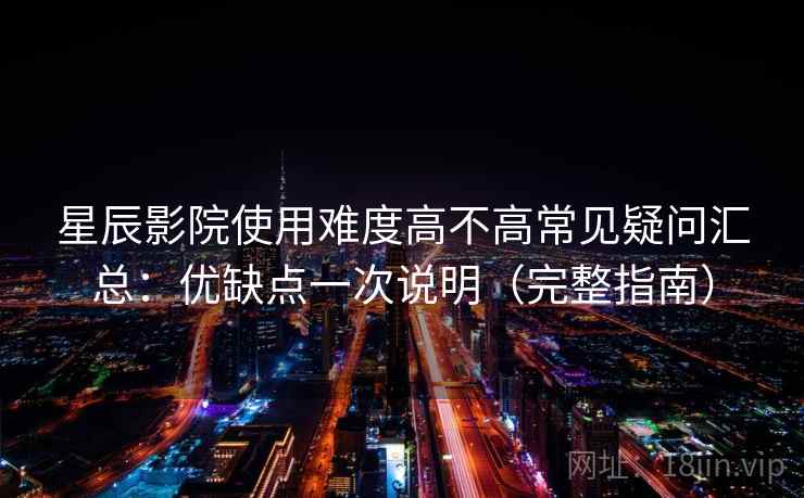 星辰影院使用难度高不高常见疑问汇总:优缺点一次说明(完整指南) 星辰影院使用难度高不高常见疑问汇总:优缺点一次说明(完整指南)