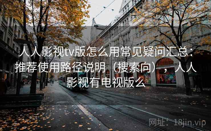 人人影视tv版怎么用常见疑问汇总:推荐使用路径说明(搜索向),人人影视有电视版么 人人影视tv版怎么用常见疑问汇总:推荐使用路径说明(搜索向),人人影视有电视版么