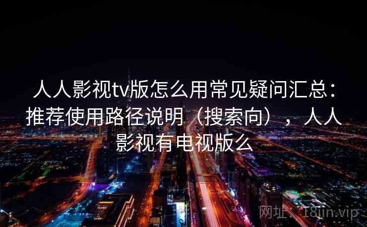 人人影视tv版怎么用常见疑问汇总:推荐使用路径说明(搜索向),人人影视有电视版么 人人影视tv版怎么用常见疑问汇总:推荐使用路径说明(搜索向),人人影视有电视版么