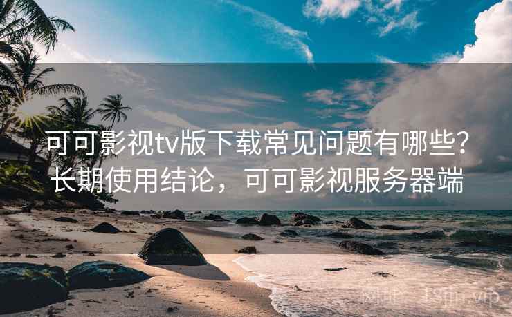 可可影视tv版下载常见问题有哪些?长期使用结论,可可影视服务器端 可可影视tv版下载常见问题有哪些?长期使用结论,可可影视服务器端